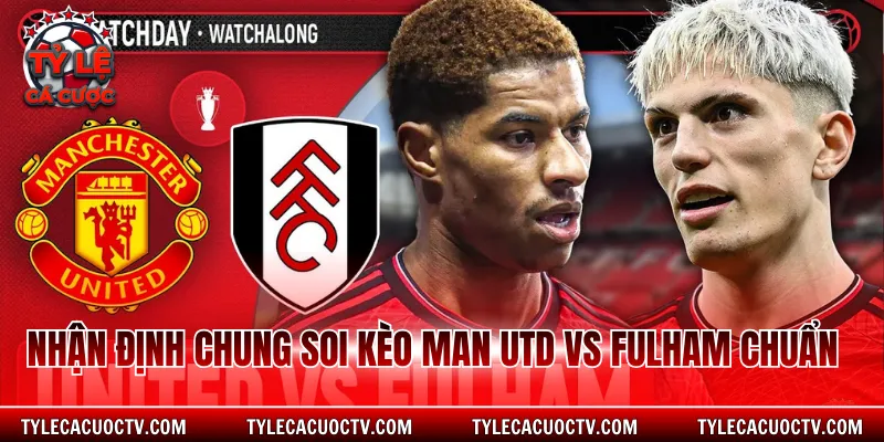 Nhận định chung soi kèo Man Utd vs Fulham chuẩn